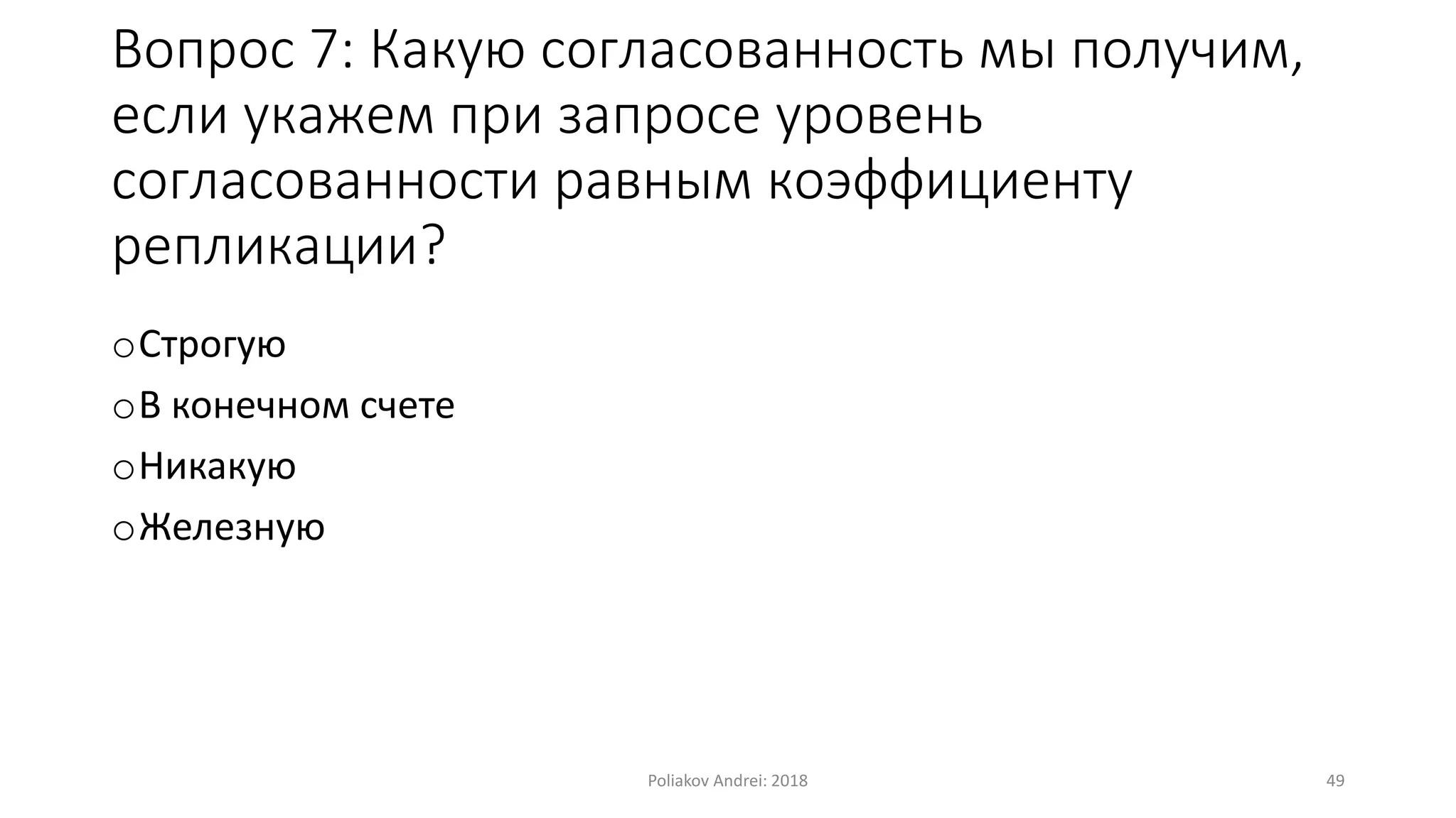 Вопрос 7: Какую согласованность мы получим,
если укажем при запросе уровень
согласованности равным коэффициенту
репликации?
oСтрогую
oВ конечном счете
oНикакую
oЖелезную
Poliakov Andrei: 2018 49
 