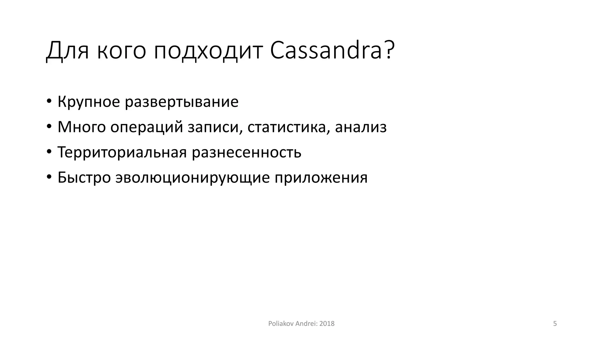 Для кого подходит Cassandra?
• Крупное развертывание
• Много операций записи, статистика, анализ
• Территориальная разнесенность
• Быстро эволюционирующие приложения
Poliakov Andrei: 2018 5
 