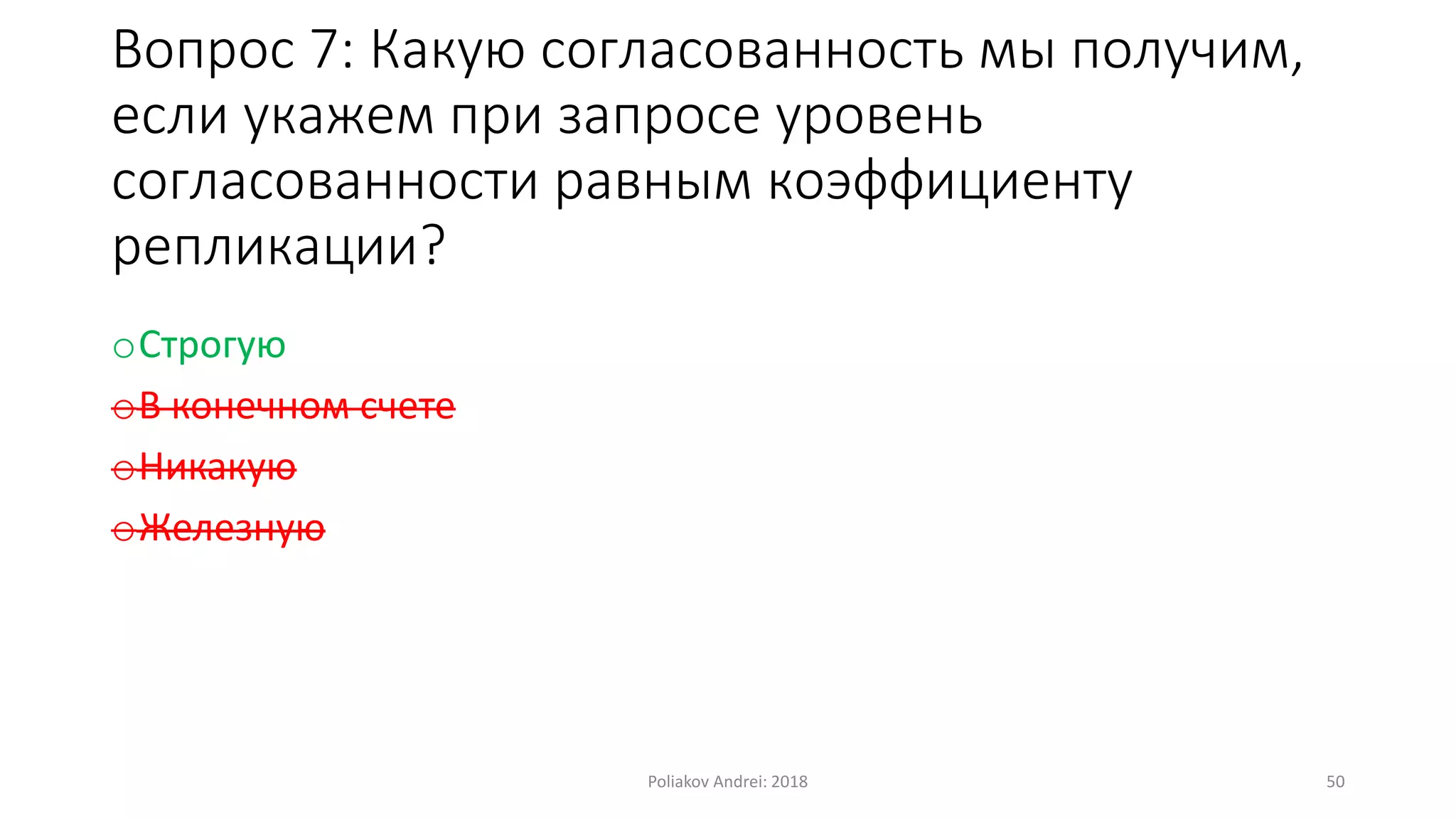 Вопрос 7: Какую согласованность мы получим,
если укажем при запросе уровень
согласованности равным коэффициенту
репликации?
oСтрогую
oВ конечном счете
oНикакую
oЖелезную
Poliakov Andrei: 2018 50
 