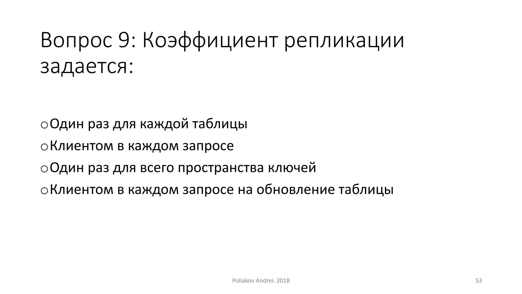 Вопрос 9: Коэффициент репликации
задается:
oОдин раз для каждой таблицы
oКлиентом в каждом запросе
oОдин раз для всего пространства ключей
oКлиентом в каждом запросе на обновление таблицы
Poliakov Andrei: 2018 53
 