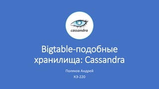 Bigtable-подобные
хранилища: Cassandra
Поляков Андрей
КЭ-220
 