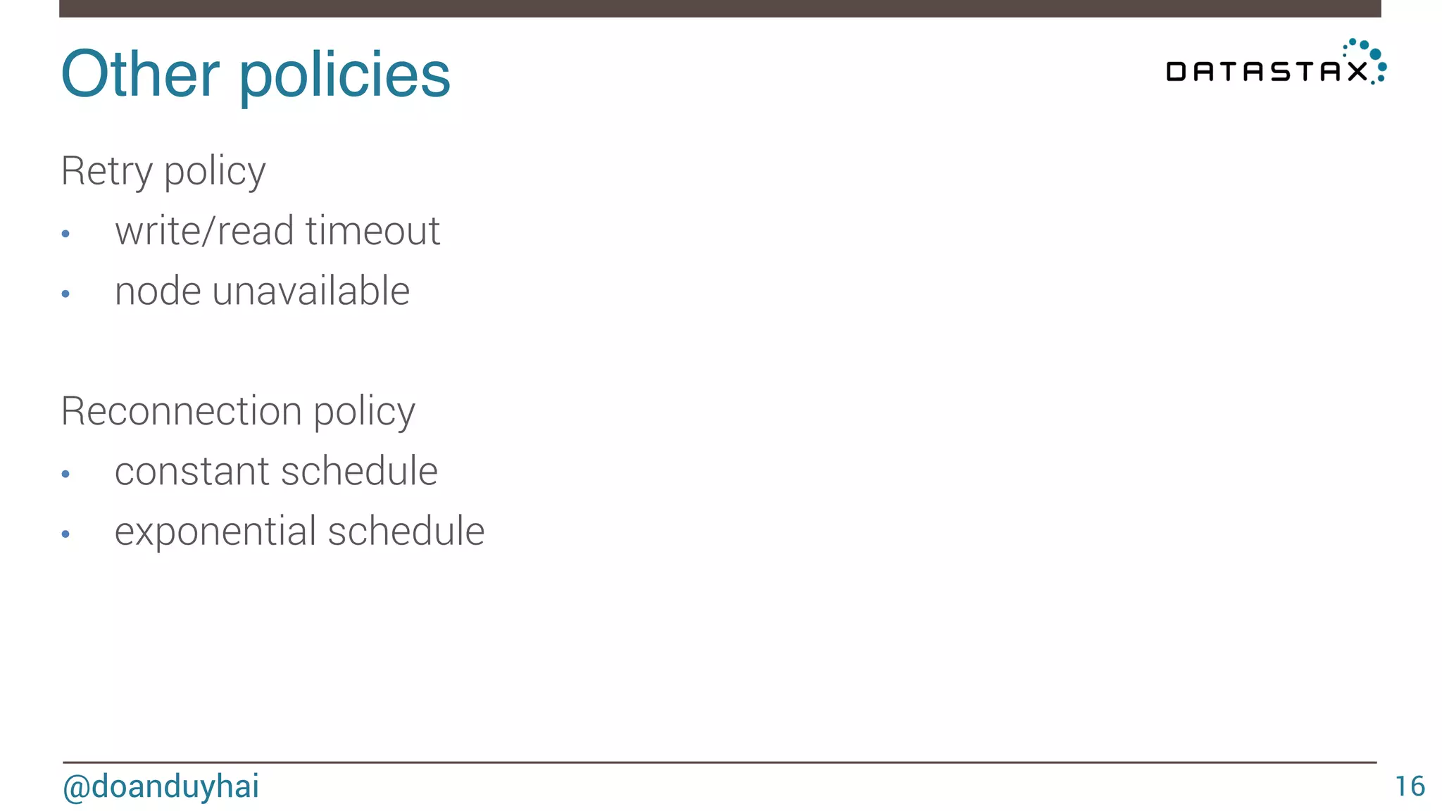 Other policies! 
@doanduyhai 
16 
Retry policy 
• write/read timeout 
• node unavailable 
Reconnection policy 
• constant schedule 
• exponential schedule 
 