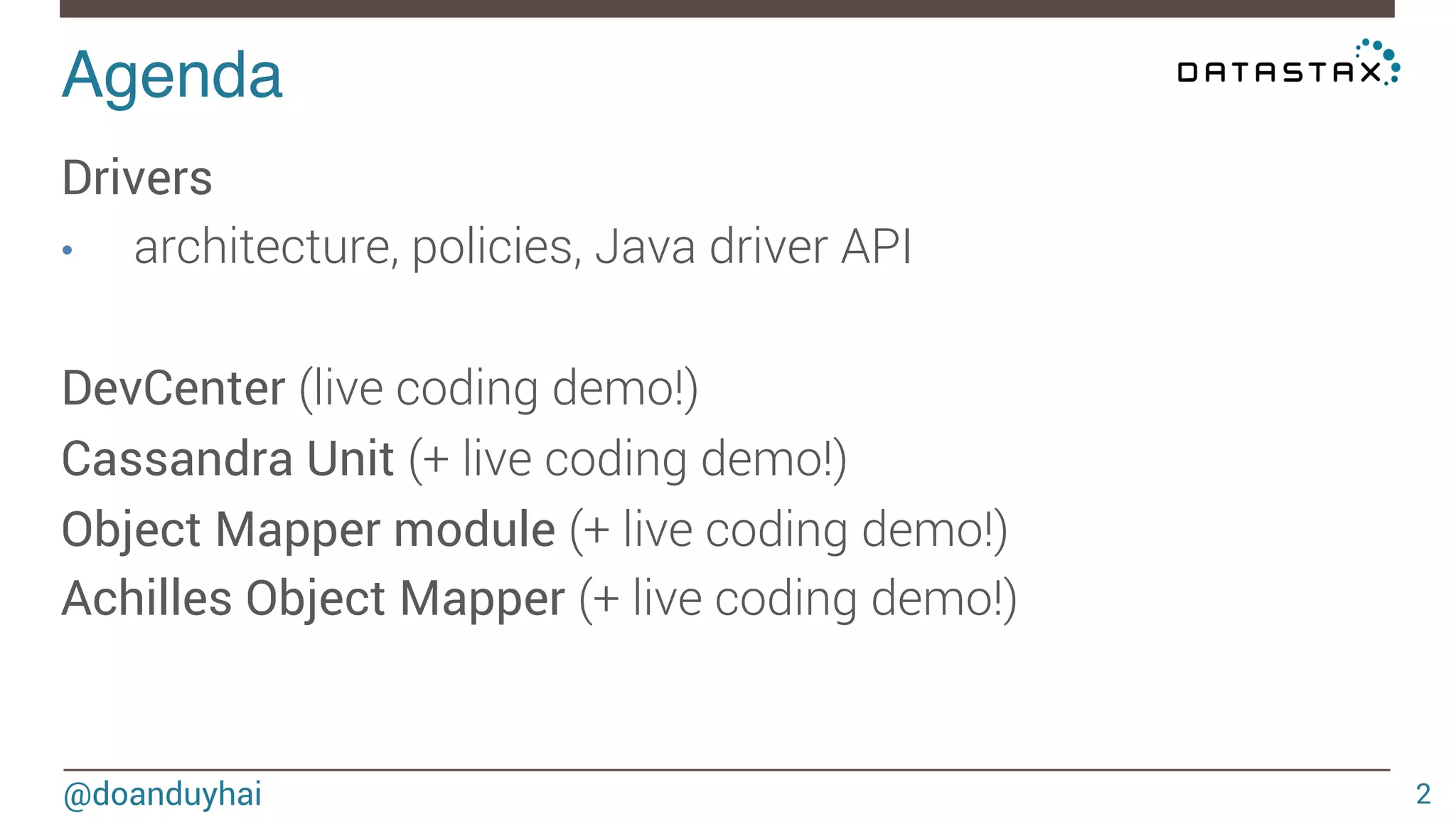 Agenda! 
@doanduyhai 
2 
Drivers 
• architecture, policies, Java driver API 
DevCenter (live coding demo!) 
Cassandra Unit (+ live coding demo!) 
Object Mapper module (+ live coding demo!) 
Achilles Object Mapper (+ live coding demo!) 
 