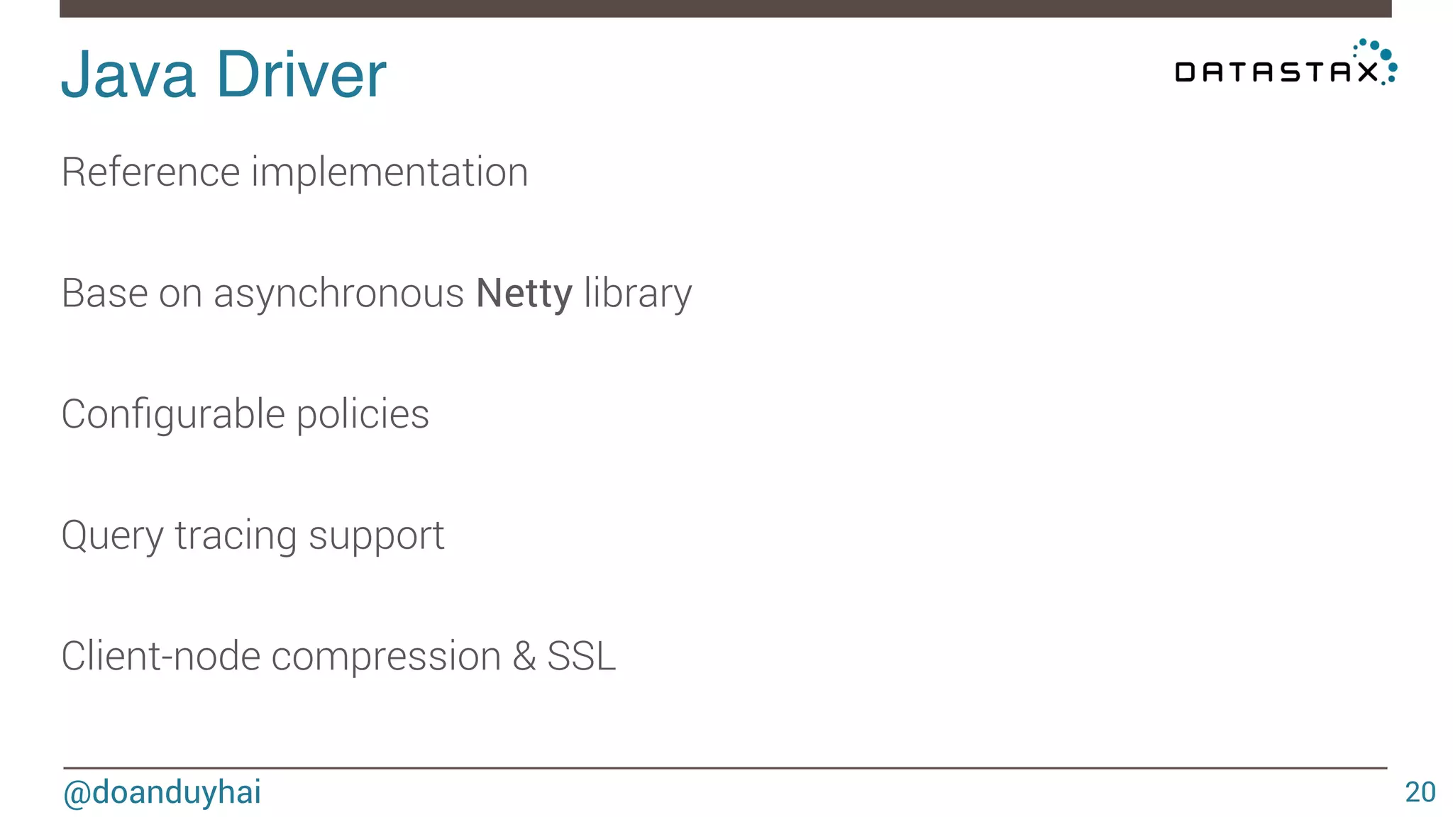 Java Driver! 
@doanduyhai 
20 
Reference implementation 
Base on asynchronous Netty library 
Configurable policies 
Query tracing support 
Client-node compression & SSL 
 