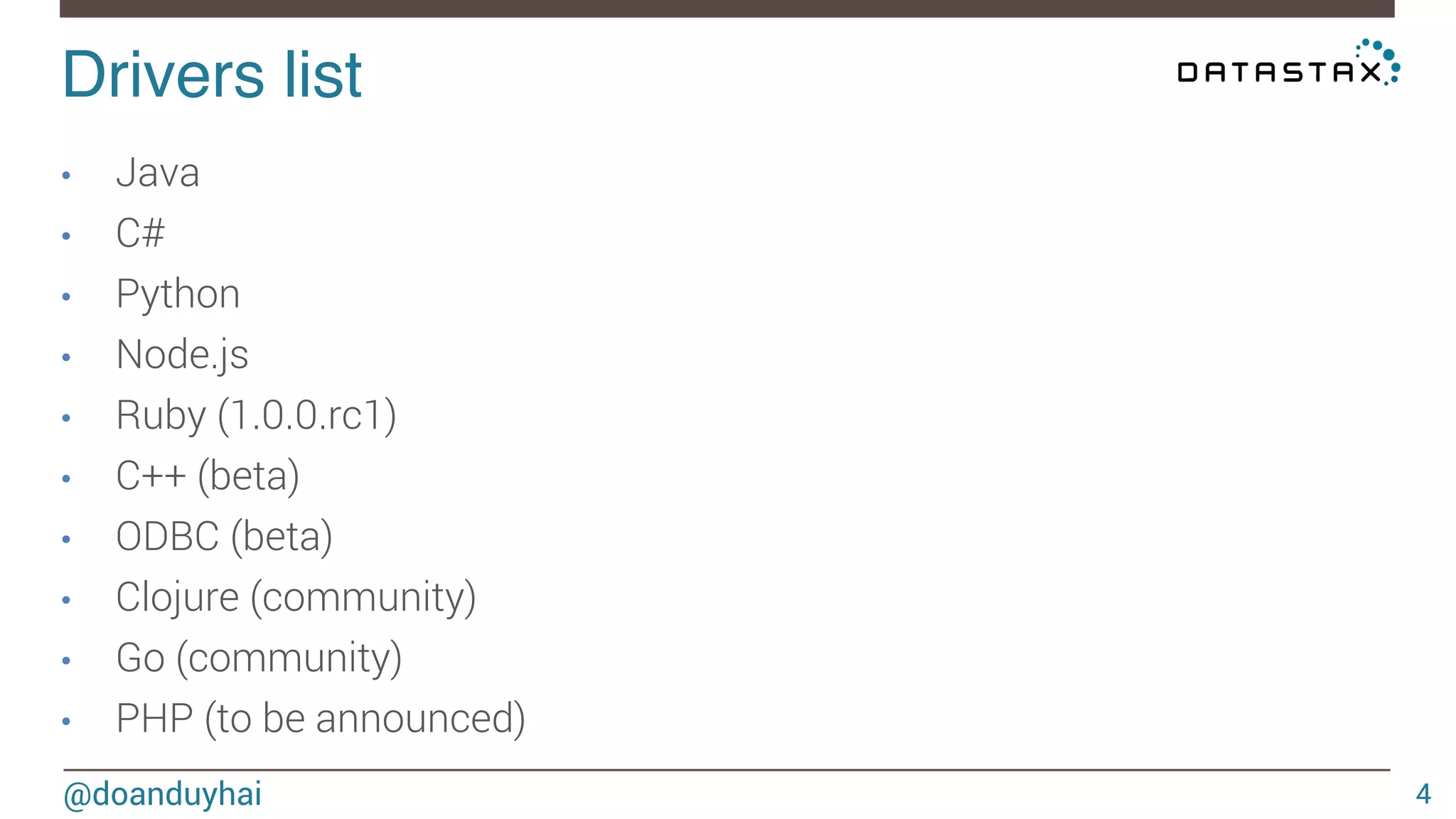 Drivers list! 
@doanduyhai 
4 
• Java 
• C# 
• Python 
• Node.js 
• Ruby (1.0.0.rc1) 
• C++ (beta) 
• ODBC (beta) 
• Clojure (community) 
• Go (community) 
• PHP (to be announced) 
 