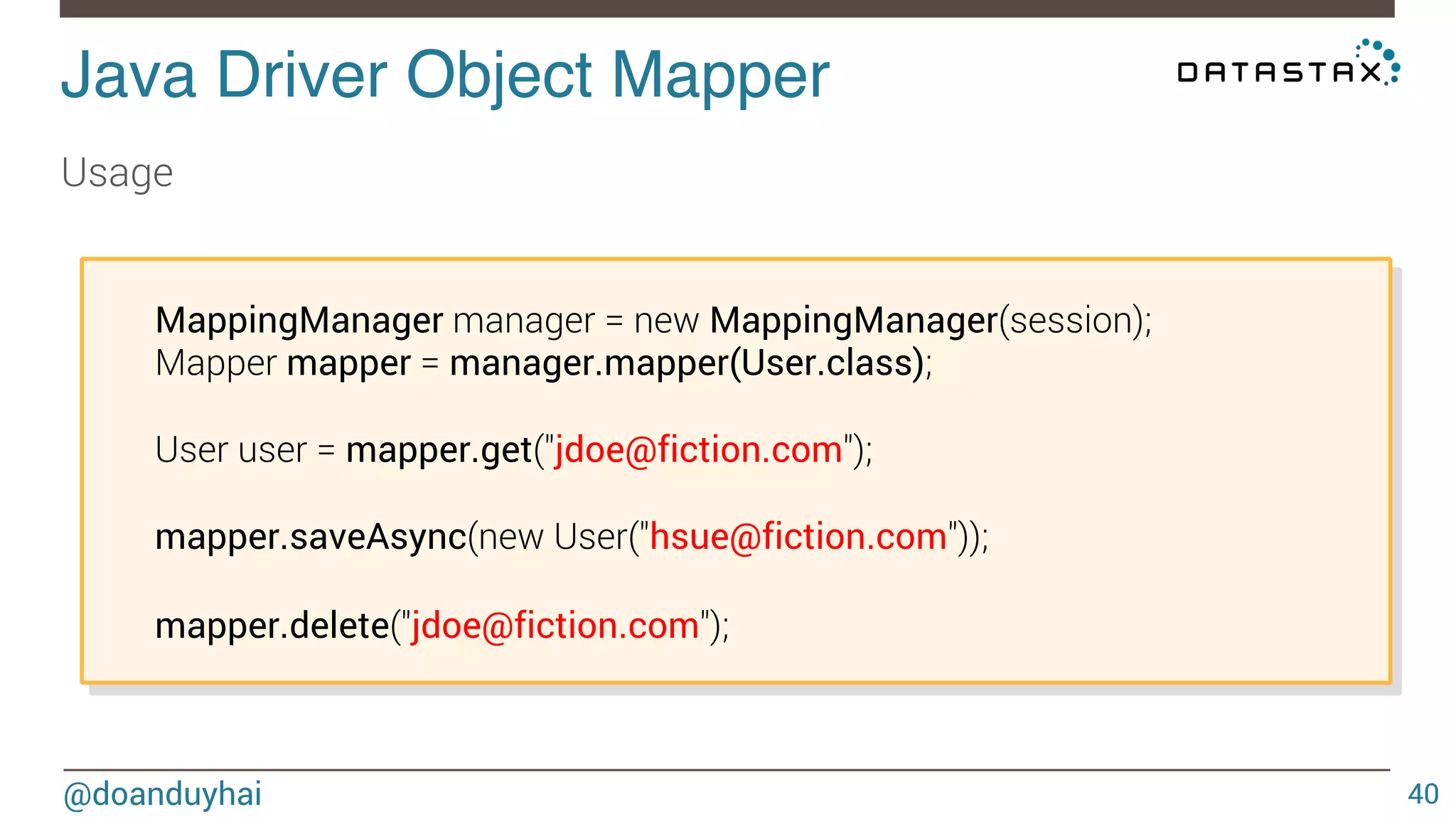 Java Driver Object Mapper! 
Usage 
@doanduyhai 
40 
MappingManager manager = new MappingManager(session); 
Mapper mapper = manager.mapper(User.class); 
User user = mapper.get("jdoe@fiction.com"); 
mapper.saveAsync(new User("hsue@fiction.com")); 
mapper.delete("jdoe@fiction.com"); 
 