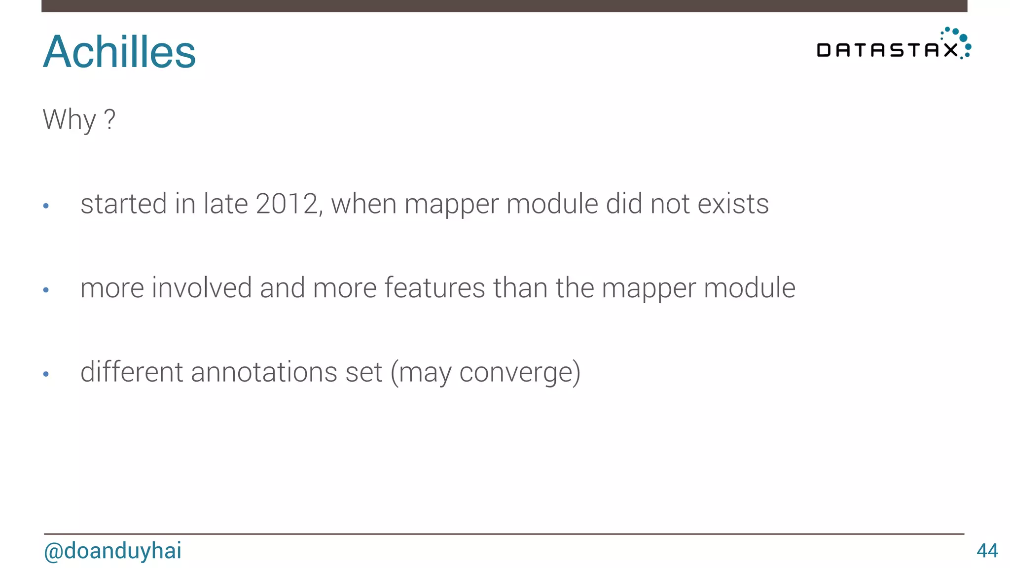 Achilles! 
@doanduyhai 
44 
Why ? 
• started in late 2012, when mapper module did not exists 
• more involved and more features than the mapper module 
• different annotations set (may converge) 
 