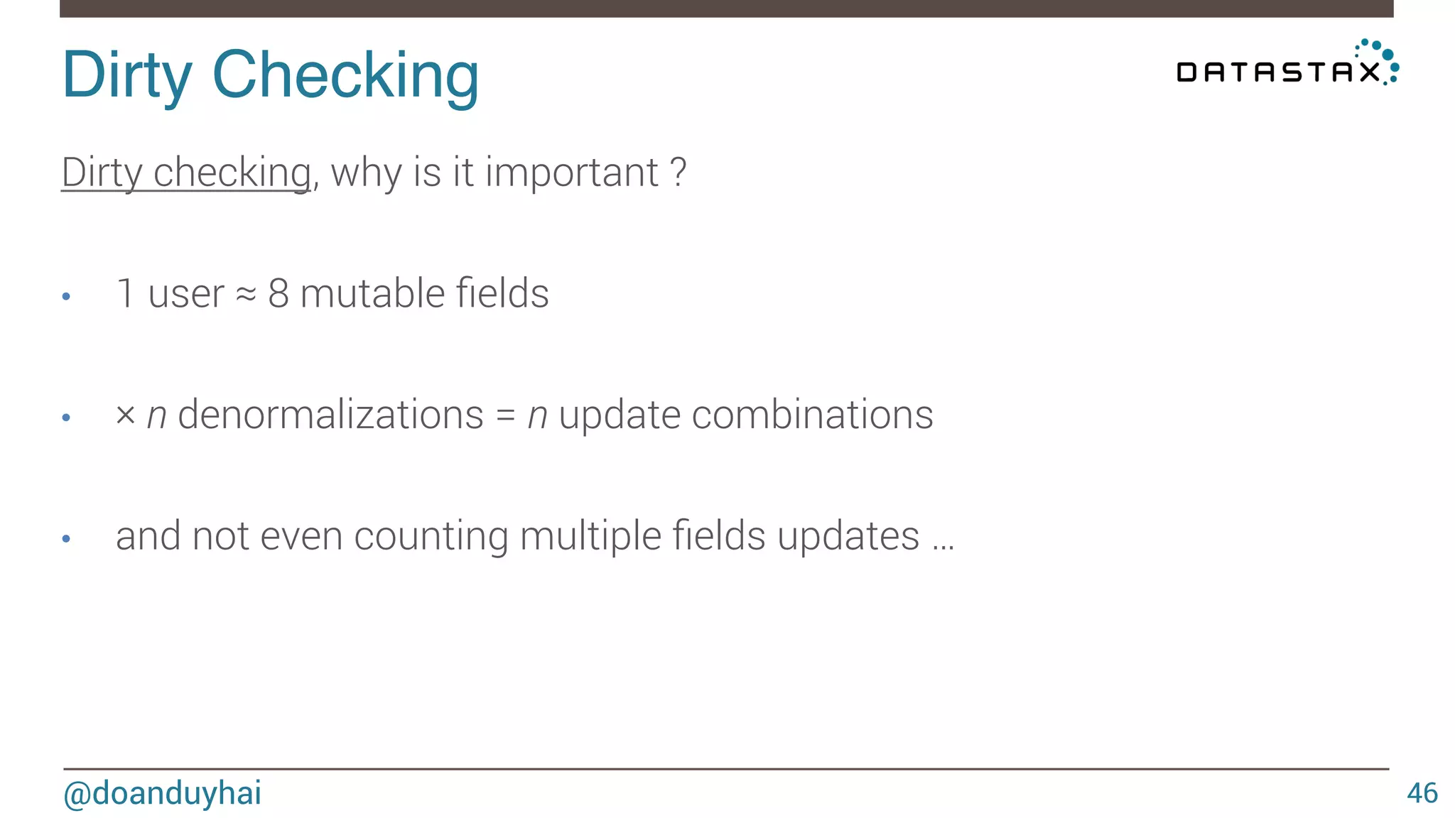 Dirty Checking! 
@doanduyhai 
46 
Dirty checking, why is it important ? 
• 1 user ≈ 8 mutable fields 
• × n denormalizations = n update combinations 
• and not even counting multiple fields updates … 
 