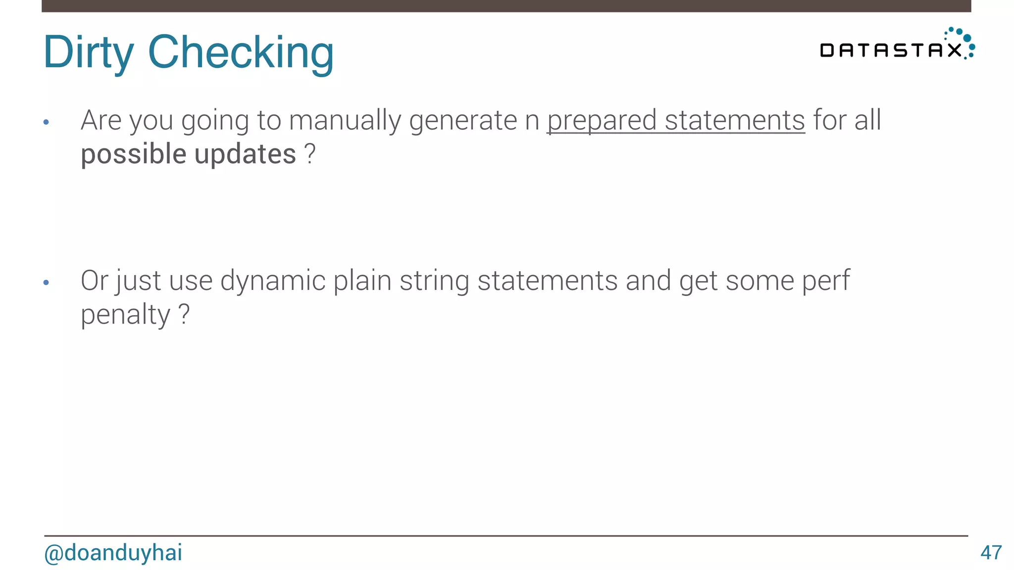 Dirty Checking! 
@doanduyhai 
47 
• Are you going to manually generate n prepared statements for all 
possible updates ? 
• Or just use dynamic plain string statements and get some perf 
penalty ? 
 