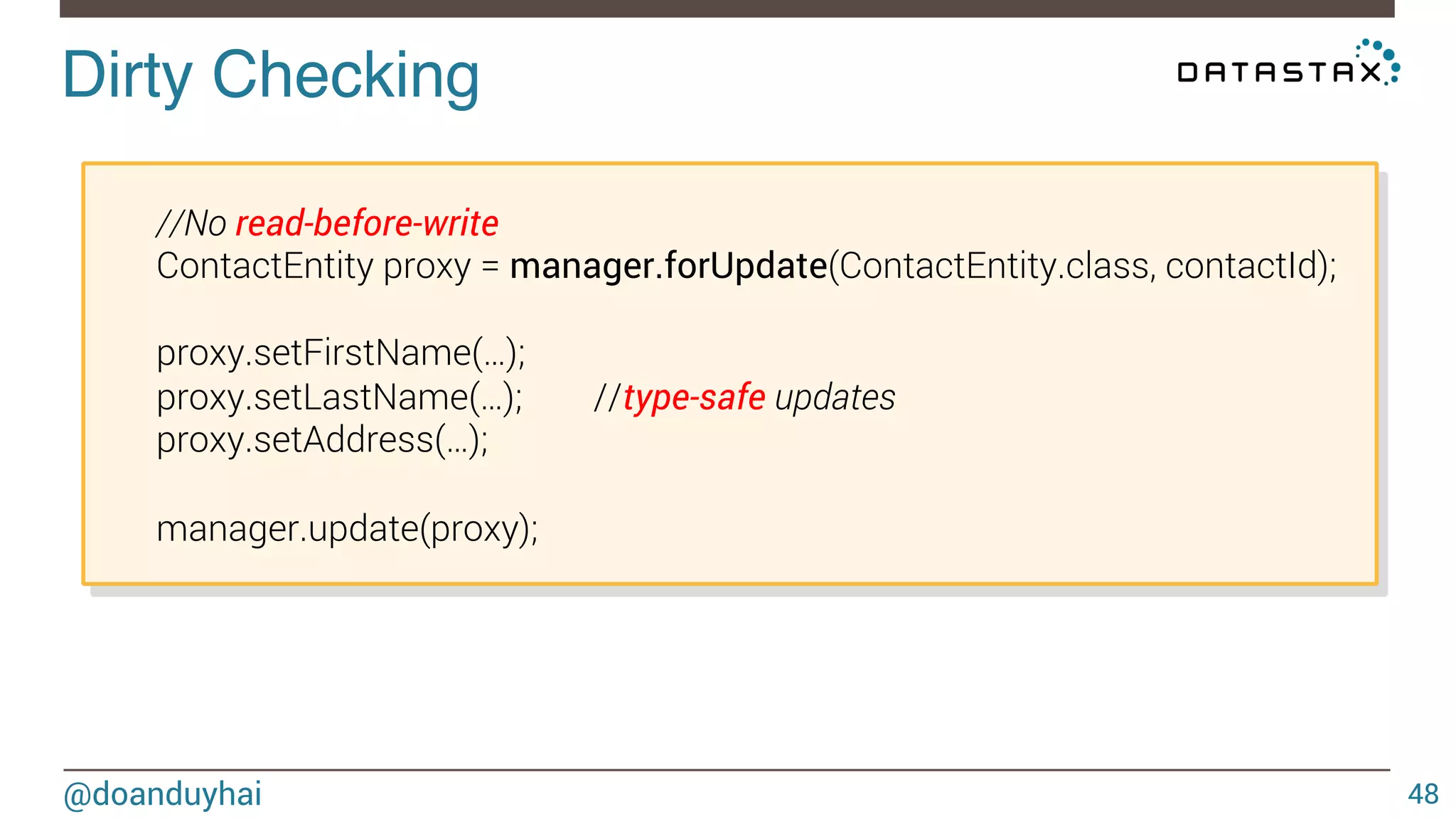 Dirty Checking! 
@doanduyhai 
48 
//No read-before-write 
ContactEntity proxy = manager.forUpdate(ContactEntity.class, contactId); 
proxy.setFirstName(…); 
proxy.setLastName(…); //type-safe updates 
proxy.setAddress(…); 
manager.update(proxy); 
 