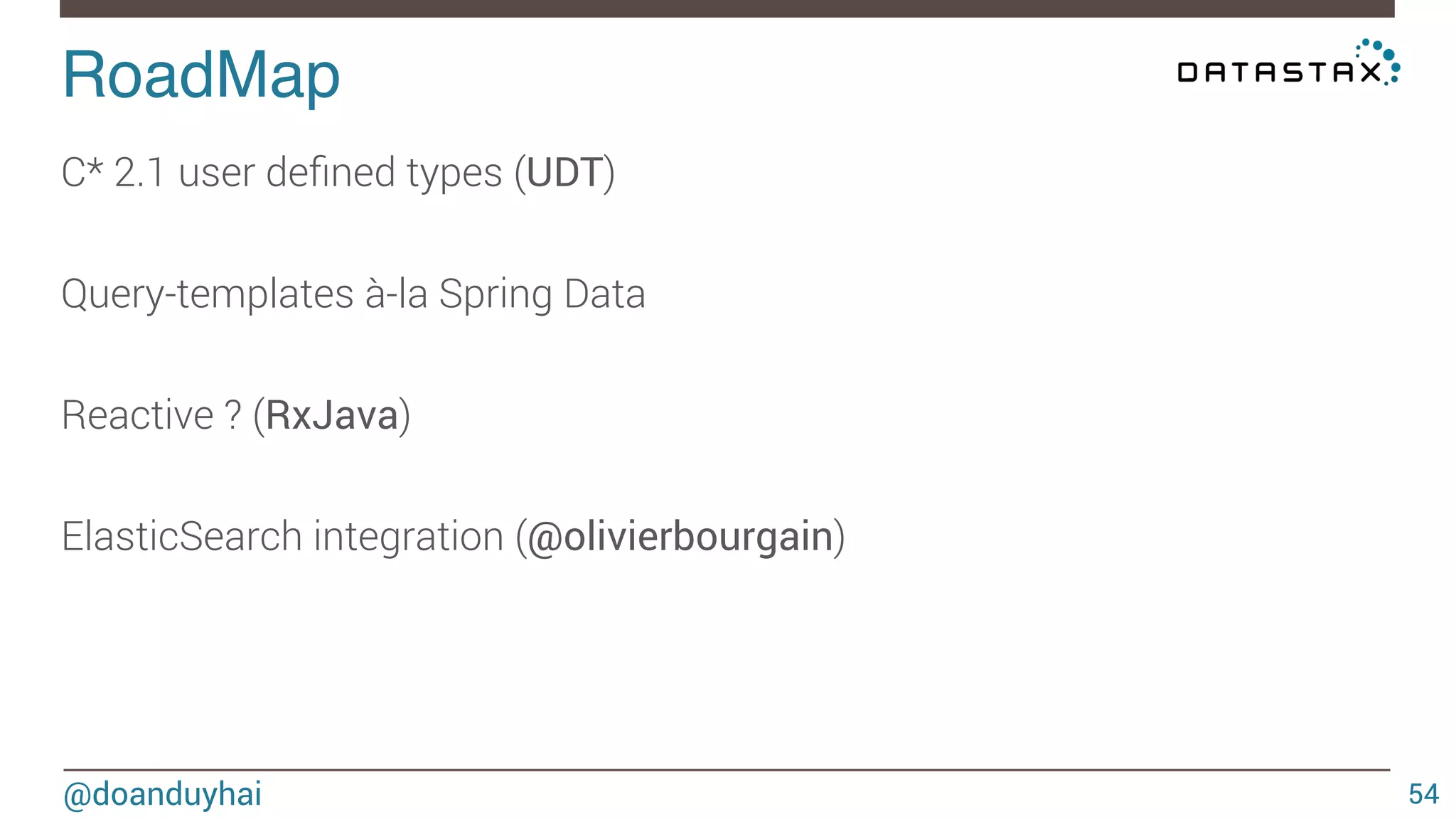 RoadMap! 
@doanduyhai 
54 
C* 2.1 user defined types (UDT) 
Query-templates à-la Spring Data 
Reactive ? (RxJava) 
ElasticSearch integration (@olivierbourgain) 
 