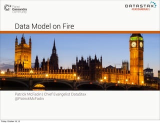 #CASSANDRAEU

Data Model on Fire

Patrick McFadin | Chief Evangelist DataStax
@PatrickMcFadin

Friday, October 18, 13

 