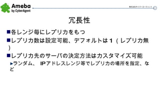 冗長性 各レンジ毎にレプリカをもつ レプリカ数は設定可能、デフォルトは 1 （レプリカ無） レプリカ先のサーバの決定方法はカスタマイズ可能 ランダム、  IP アドレスレンジ等でレプリカの場所を指定、など 