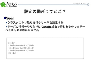 設定の勘所ってどこ？ Seed クラスタのやり取りを行うサーバを設定する サーバの情報のやり取りは Gossip 経由で行われるので全サーバを書く必要はありません <Seeds> <Seed>cass-test01</Seed> <Seed>cass-test02</Seed> <Seed>cass-test03</Seed> </Seeds> 