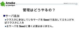管理はどうやるの？ サーバ追加 クラスタに参加しているサーバを Seed で追加して立ち上げればクラスタに入る 全サーバを Seed に書く必要はありません。 
