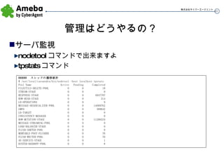 管理はどうやるの？ サーバ監視 nodetool コマンドで出来ますよ tpstats コマンド ##### 　スレッドの遷移統計 $ /usr/local/cassandra/bin/nodetool -host localhost tpstats Pool Name  Active  Pending  Completed FILEUTILS-DELETE-POOL  0  0  18 STREAM-STAGE  0  0  0 RESPONSE-STAGE  0  0  4947787 ROW-READ-STAGE  0  0  314 LB-OPERATIONS  0  0  0 MESSAGE-DESERIALIZER-POOL  0  0  14089762 GMFD  0  0  309642 LB-TARGET  0  0  0 CONSISTENCY-MANAGER  0  0  0 ROW-MUTATION-STAGE  0  0  11206334 MESSAGE-STREAMING-POOL  0  0  0 LOAD-BALANCER-STAGE  0  0  0 FLUSH-SORTER-POOL  0  0  0 MEMTABLE-POST-FLUSHER  0  0  76 FLUSH-WRITER-POOL  0  0  76 AE-SERVICE-STAGE  0  0  1 HINTED-HANDOFF-POOL  0  0  8 