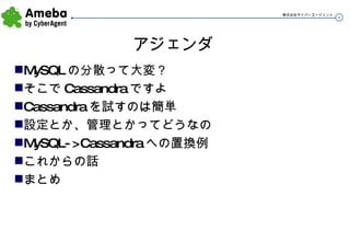 アジェンダ MySQL の分散って大変？ そこで Cassandra ですよ Cassandra を試すのは簡単 設定とか、管理とかってどうなの MySQL->Cassandra への置換例 これからの話 まとめ 
