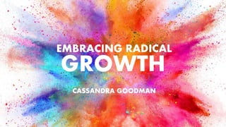 EMBRACING RADICAL
CASSANDRA GOODMAN
GROWTH
 