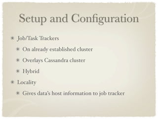 Setup and Conﬁguration
Job/Task Trackers
  On already established cluster
  Overlays Cassandra cluster
  Hybrid
Locality
  Gives data’s host information to job tracker
 