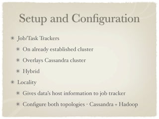 Setup and Conﬁguration
Job/Task Trackers
  On already established cluster
  Overlays Cassandra cluster
  Hybrid
Locality
  Gives data’s host information to job tracker
  Conﬁgure both topologies - Cassandra + Hadoop
 