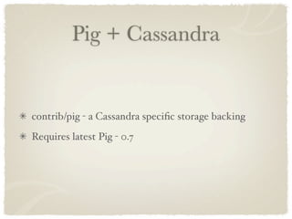 Pig + Cassandra


contrib/pig - a Cassandra speciﬁc storage backing
Requires latest Pig - 0.7
 