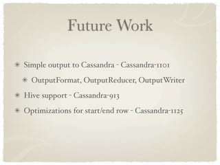 Future Work

Simple output to Cassandra - Cassandra-1101
  OutputFormat, OutputReducer, OutputWriter
Hive support - Cassandra-913
Optimizations for start/end row - Cassandra-1125
 