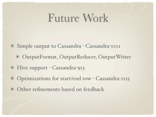 Future Work

Simple output to Cassandra - Cassandra-1101
  OutputFormat, OutputReducer, OutputWriter
Hive support - Cassandra-913
Optimizations for start/end row - Cassandra-1125
Other reﬁnements based on feedback
 
