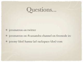 Questions...


jeromatron on twitter
jeromatron on #cassandra channel on freenode irc
jeremy (dot) hanna (at) rackspace (dot) com
 