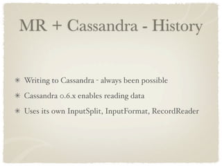 MR + Cassandra - History


Writing to Cassandra - always been possible
Cassandra 0.6.x enables reading data
Uses its own InputSplit, InputFormat, RecordReader
 