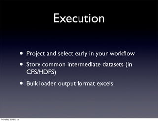 Execution
• Project and select early in your workﬂow
• Store common intermediate datasets (in
CFS/HDFS)
• Bulk loader outp...