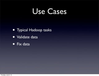 Use Cases
• Typical Hadoop tasks
• Validate data
• Fix data
Thursday, June 6, 13
 