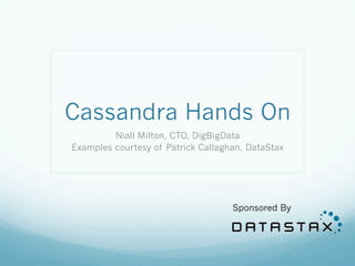 Cassandra Hands On
Niall Milton, CTO, DigBigData
Examples courtesy of Patrick Callaghan, DataStax
Sponsored By
 