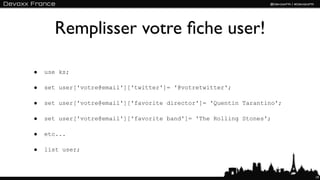 Remplisser votre ﬁche user!

•   use ks;

•   set user['votre@email']['twitter']= '@votretwitter';

•   set user['votre@email']['favorite director']= 'Quentin Tarantino';

•   set user['votre@email']['favorite band']= 'The Rolling Stones';

•   etc...

•   list user;



                                                                         19
 