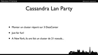 Cassandra Lan Party


•   Monter un cluster réparti sur 3 DataCenter

•   Just for fun!

•   A New York, ils ont fait un cluster de 21 noeuds...




                                                          3
 