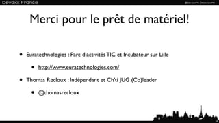 Merci pour le prêt de matériel!

•   Euratechnologies : Parc d’activités TIC et Incubateur sur Lille

      •   http://www.euratechnologies.com/

•   Thomas Recloux : Indépendant et Ch’ti JUG (Co)leader

      •   @thomasrecloux



                                                                      4
 