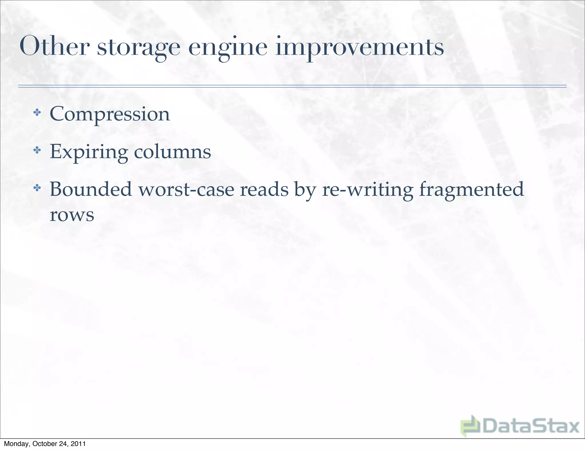 Other storage engine improvements

        ✤    Compression
        ✤    Expiring columns
        ✤    Bounded worst-case reads by re-writing fragmented
             rows




Monday, October 24, 2011
 