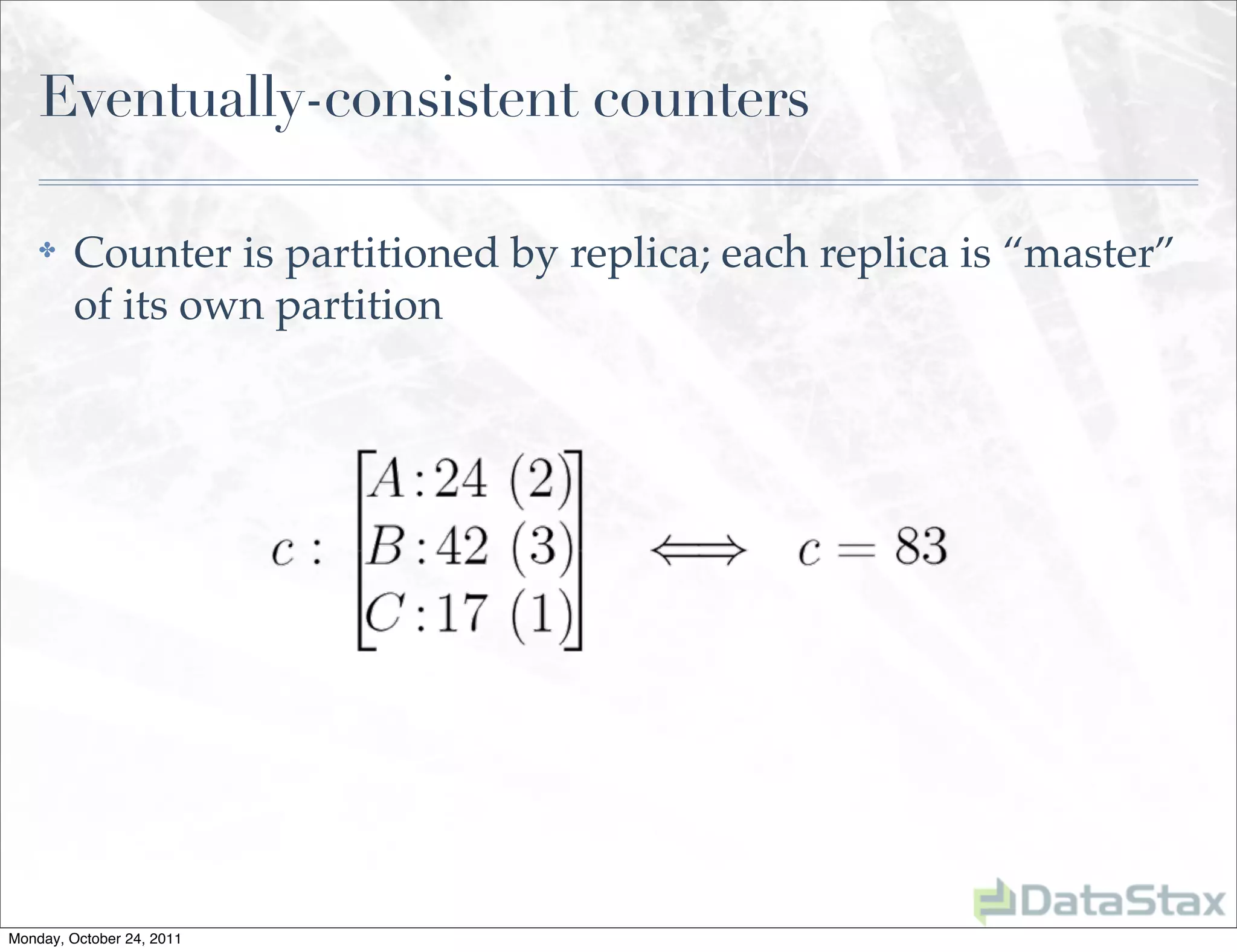 Eventually-consistent counters

    ✤    Counter is partitioned by replica; each replica is “master”
         of its own partition




Monday, October 24, 2011
 