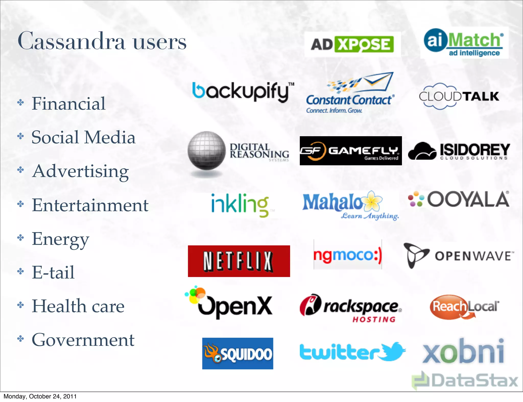 Cassandra users

    ✤    Financial
    ✤    Social Media
    ✤    Advertising
    ✤    Entertainment
    ✤    Energy
    ✤    E-tail
    ✤    Health care
    ✤    Government

Monday, October 24, 2011
 