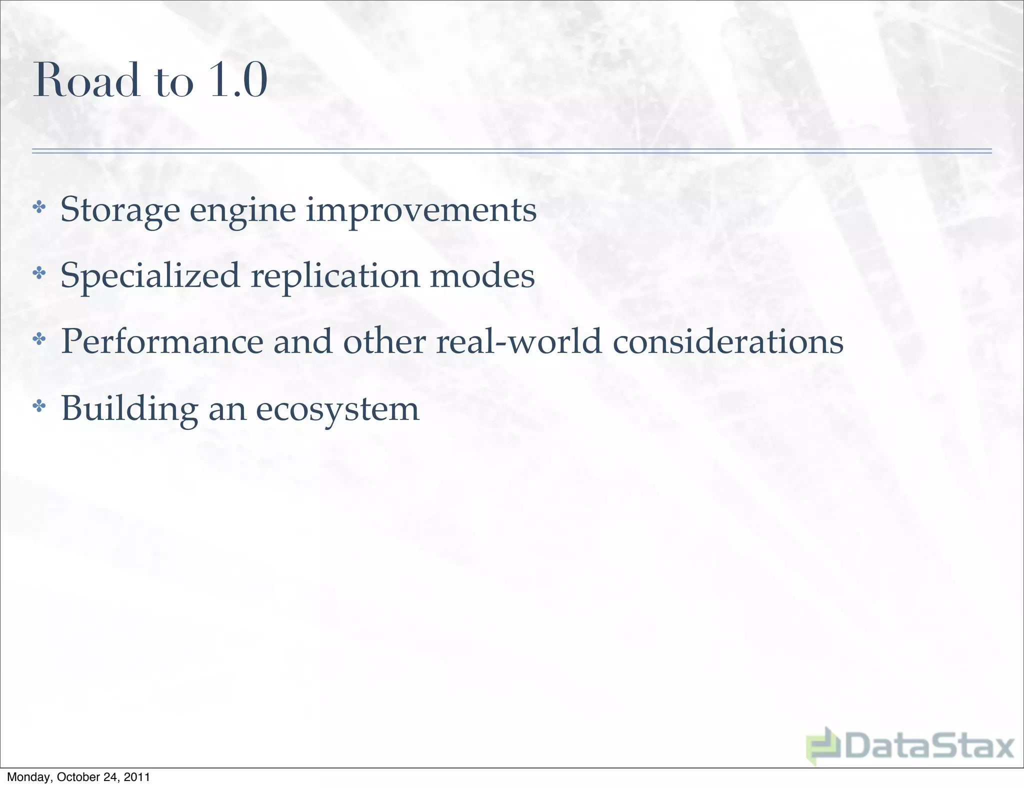 Road to 1.0

    ✤    Storage engine improvements
    ✤    Specialized replication modes
    ✤    Performance and other real-world considerations
    ✤    Building an ecosystem




Monday, October 24, 2011
 