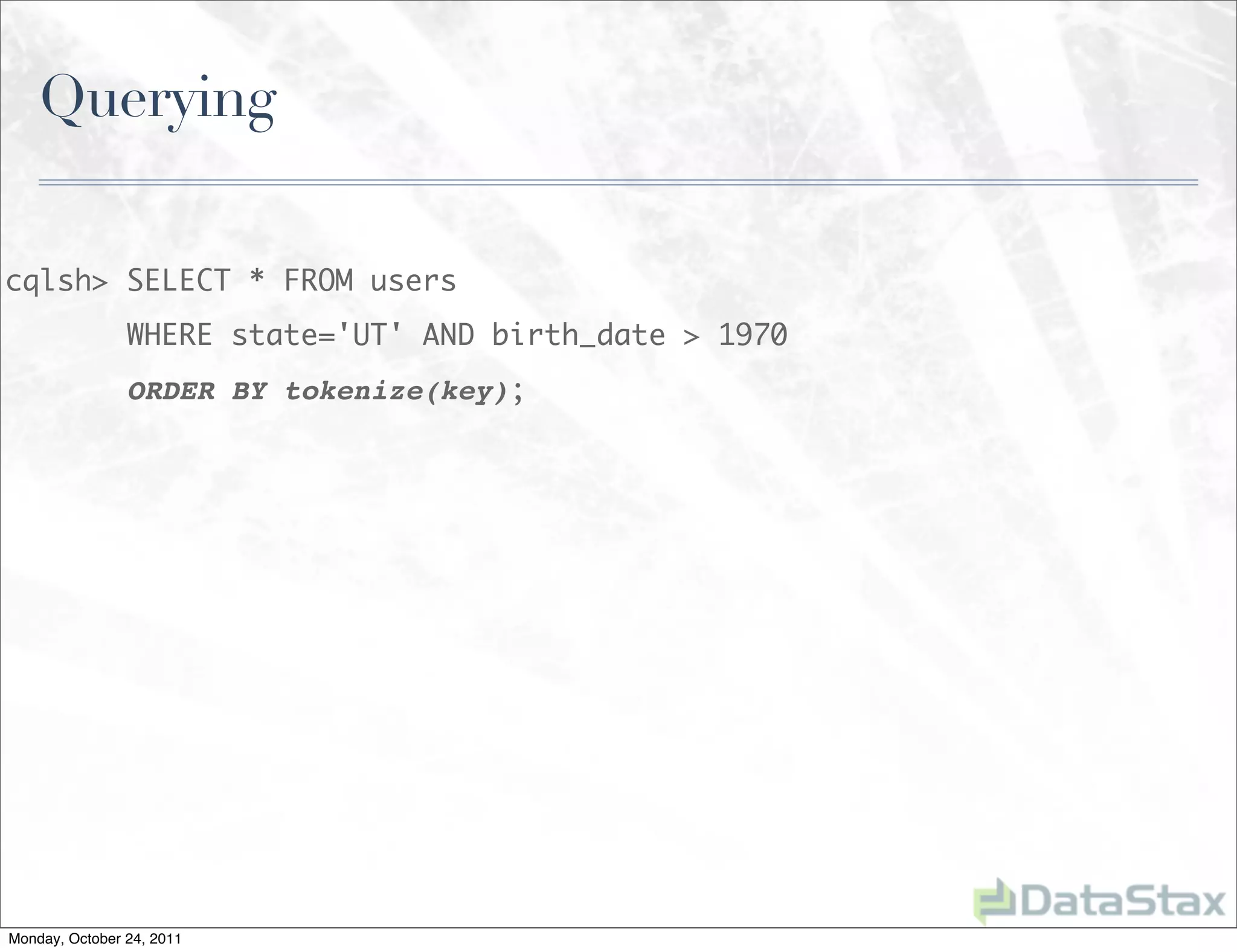 Querying


cqlsh> SELECT * FROM users
                WHERE state='UT' AND birth_date > 1970
                ORDER BY tokenize(key);




Monday, October 24, 2011
 
