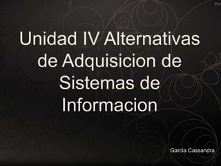 Unidad IV Alternativas
de Adquisicion de
Sistemas de
Informacion
Garcia Cassandra
 