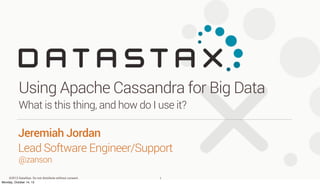 Using Apache Cassandra for Big Data
What is this thing, and how do I use it?

Jeremiah Jordan
Lead Software Engineer/Support
@zanson

©2013 DataStax. Do not distribute without consent.
Monday, October 14, 13

1

 