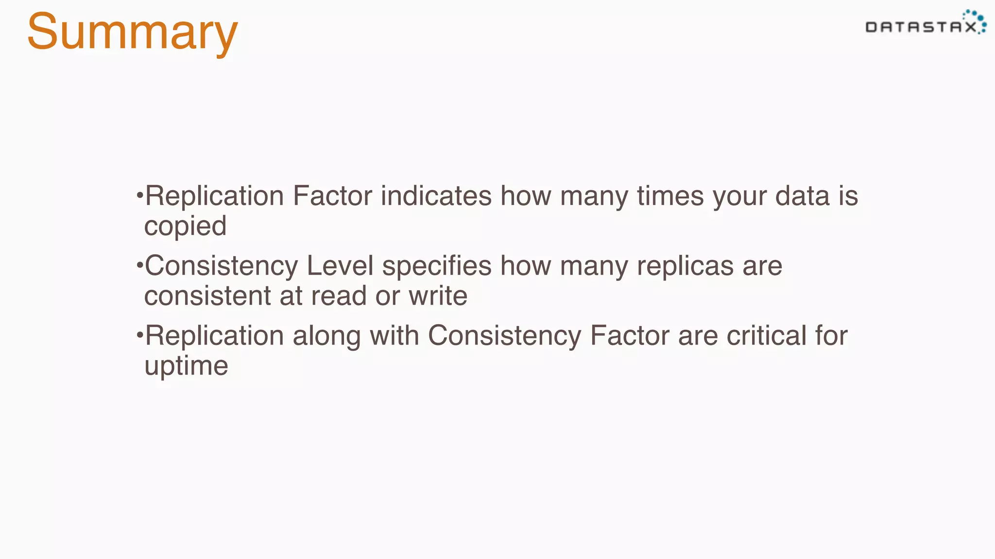 Summary
•Replication Factor indicates how many times your data is
copied
•Consistency Level specifies how many replicas are
consistent at read or write
•Replication along with Consistency Factor are critical for
uptime
 