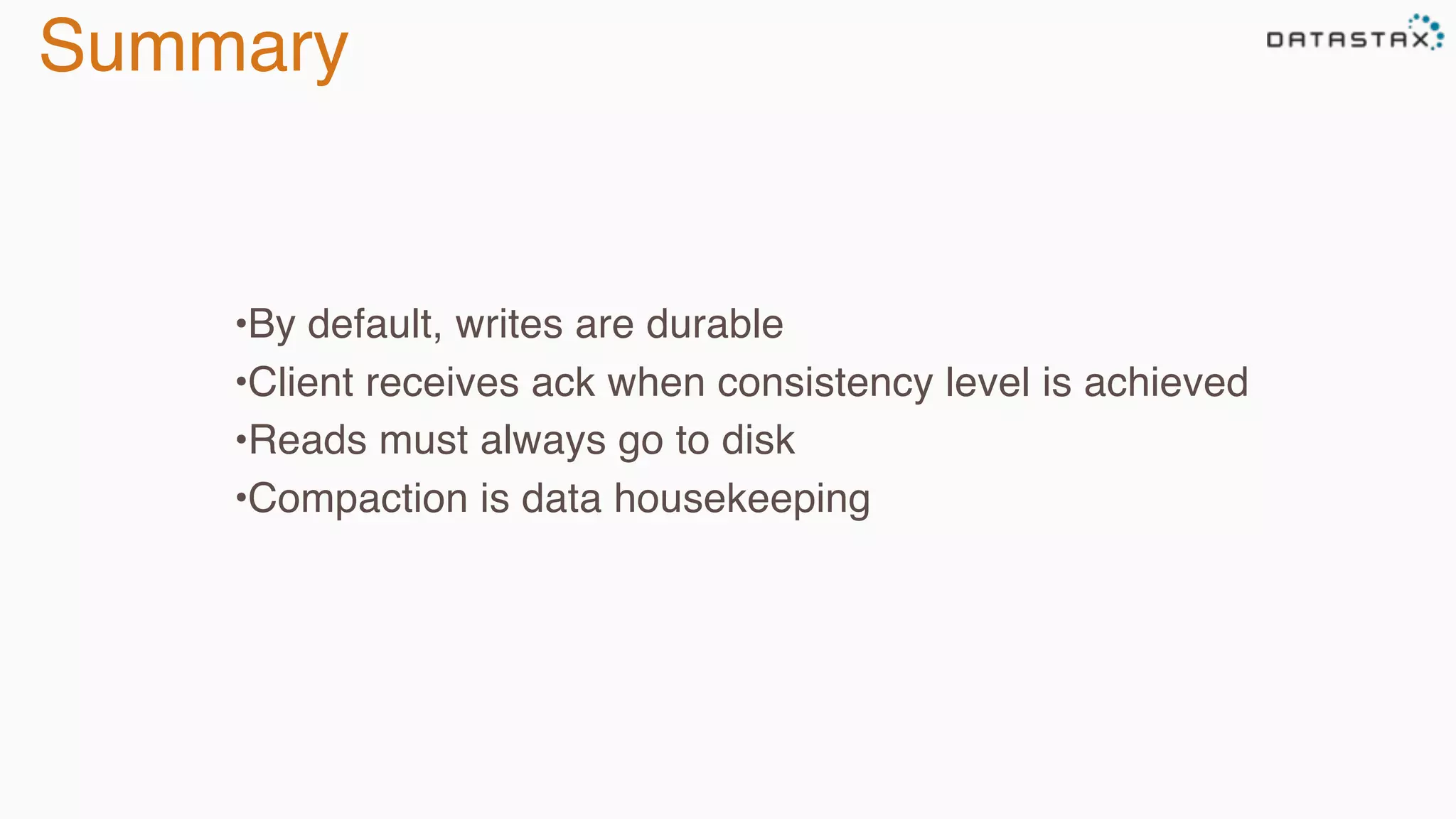 Summary
•By default, writes are durable
•Client receives ack when consistency level is achieved
•Reads must always go to disk
•Compaction is data housekeeping
 