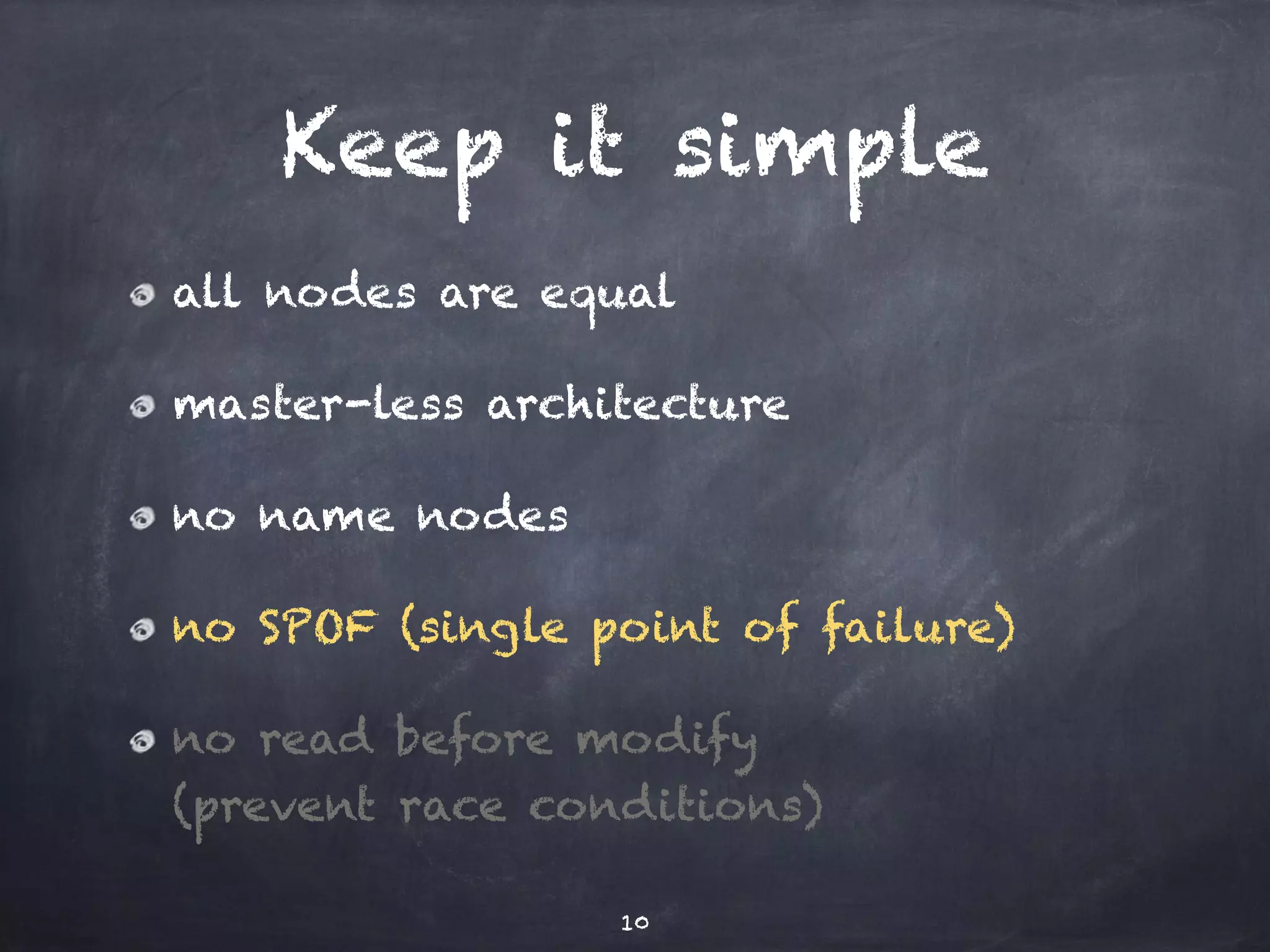 Keep it simple 
all nodes are equal 
master-less architecture 
no name nodes 
no SPOF (single point of failure) 
no read before modify 
(prevent race conditions) 
10 
 
