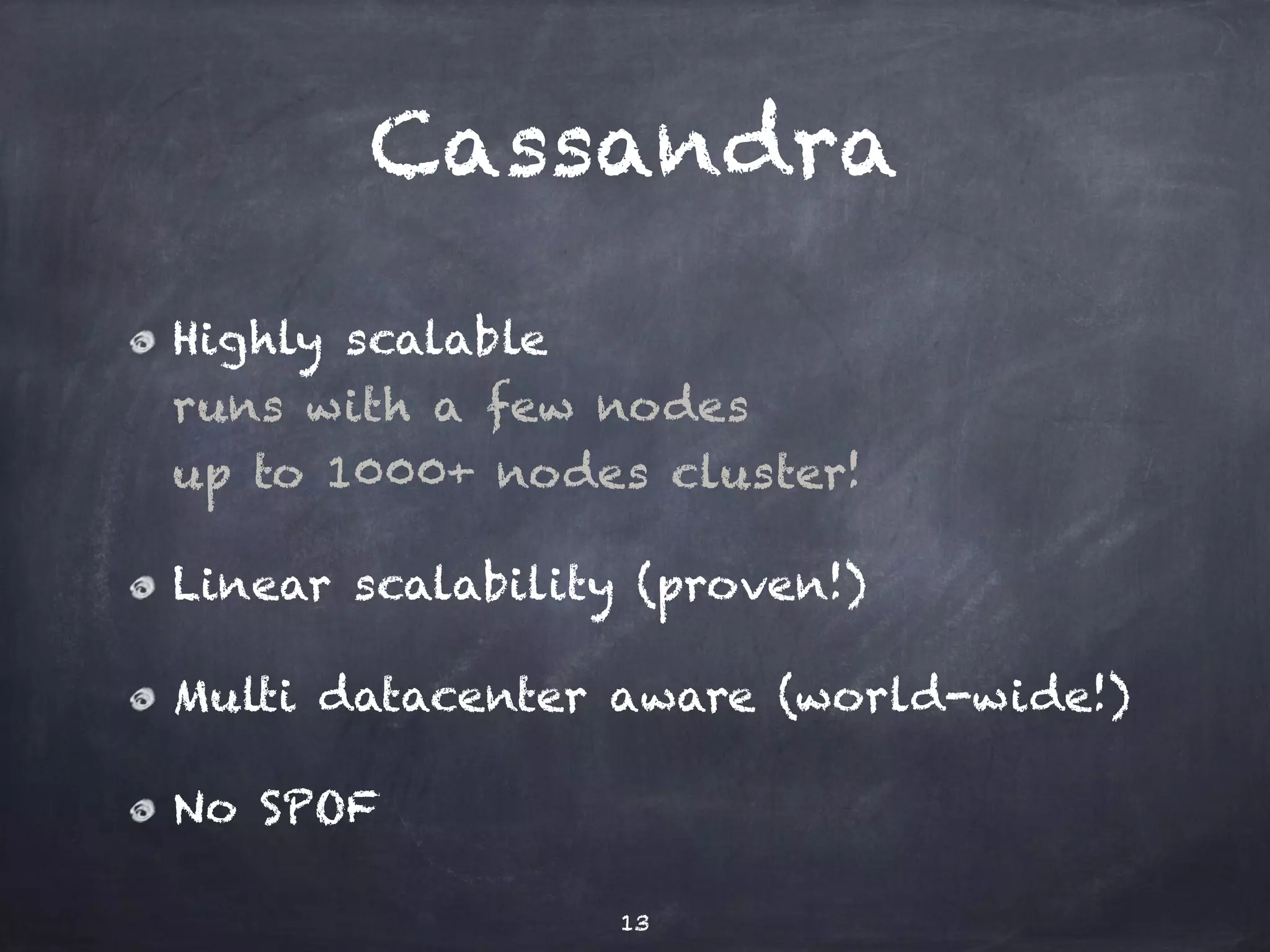 Cassandra 
Highly scalable 
runs with a few nodes 
up to 1000+ nodes cluster! 
Linear scalability (proven!) 
Multi datacenter aware (world-wide!) 
No SPOF 
13 
 