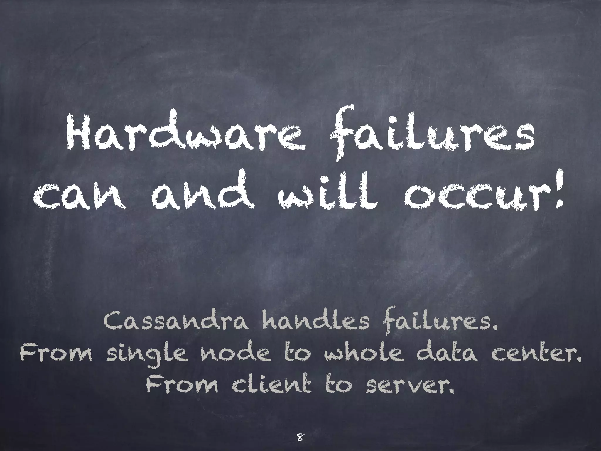 Hardware failures 
can and will occur! 
Cassandra handles failures. 
From single node to whole data center. 
From client to server. 
8 
 