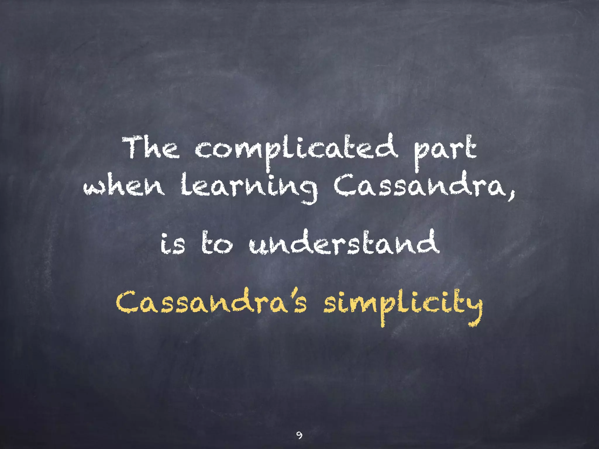 The complicated part 
when learning Cassandra, 
is to understand 
Cassandra’s simplicity 
9 
 