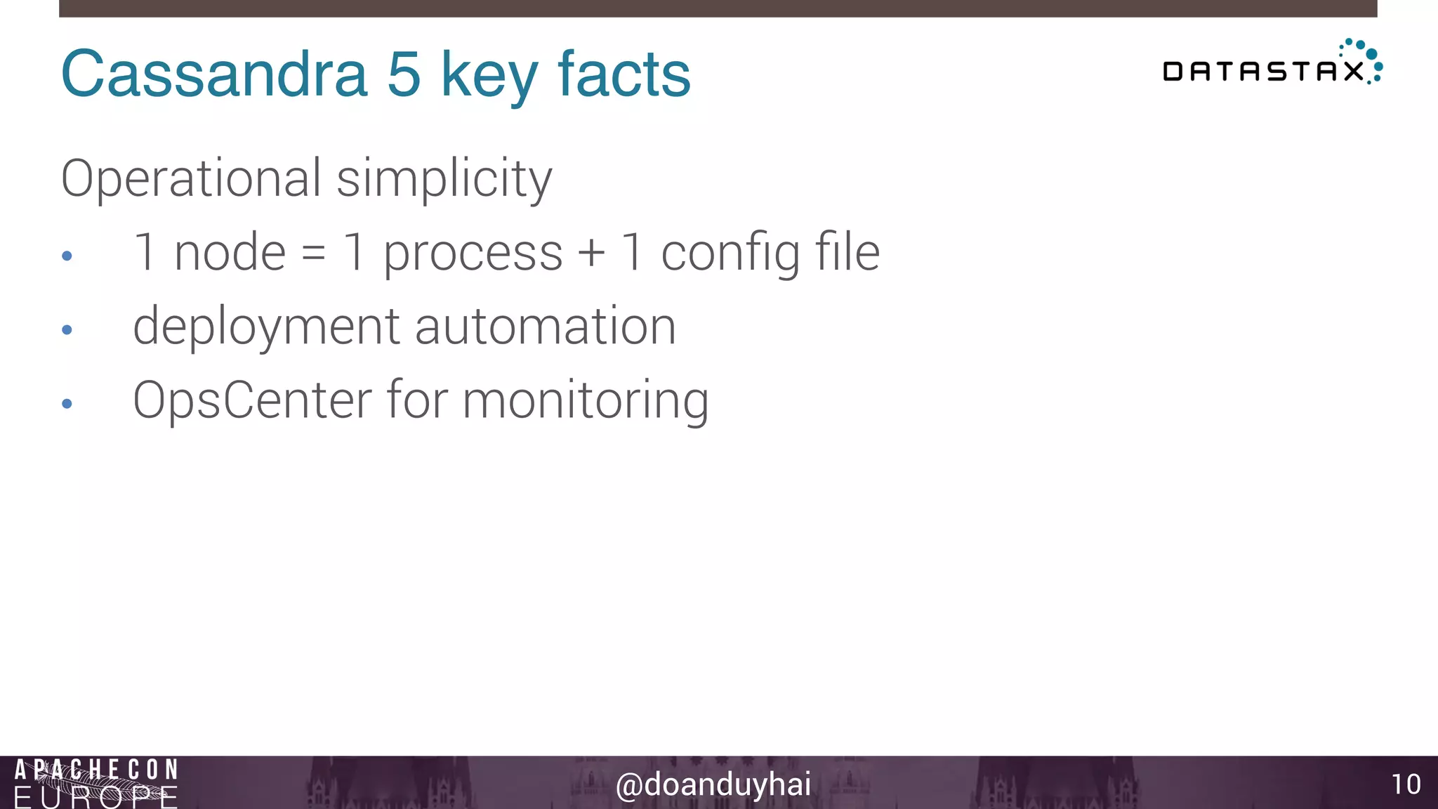 Cassandra 5 key facts! 
@doanduyhai 
10 
Operational simplicity 
• 1 node = 1 process + 1 config file 
• deployment automation 
• OpsCenter for monitoring 
 