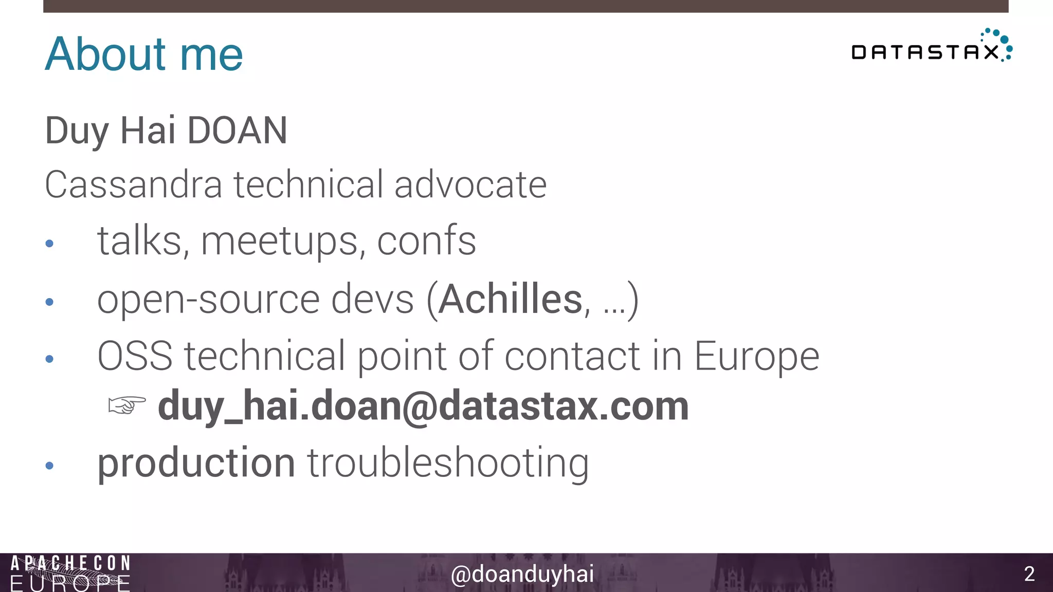 @doanduyhai 
About me! 
2 
Duy Hai DOAN 
Cassandra technical advocate 
• talks, meetups, confs 
• open-source devs (Achilles, …) 
• OSS technical point of contact in Europe 
☞ duy_hai.doan@datastax.com 
• production troubleshooting 
 